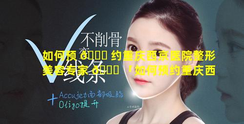 如何预 🐒 约重庆西京医院整形美容专家 🕊 「如何预约重庆西京医院整形美容专家挂号」